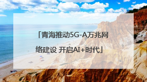 青海推动5G-A万兆网络建设 开启AI+时代
