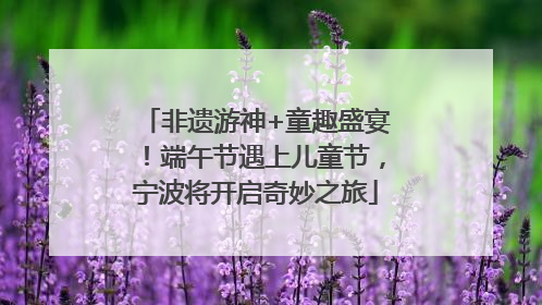非遗游神+童趣盛宴！端午节遇上儿童节，宁波将开启奇妙之旅