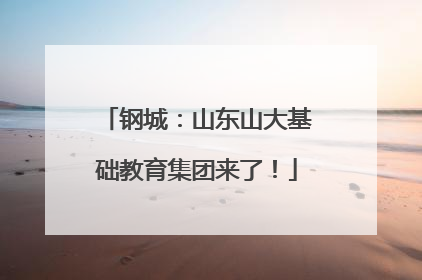 钢城：山东山大基础教育集团来了！
