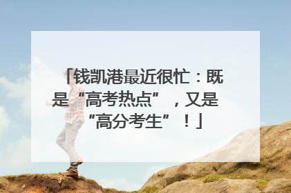钱凯港最近很忙：既是“高考热点”，又是“高分考生”！