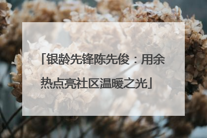 银龄先锋陈先俊：用余热点亮社区温暖之光