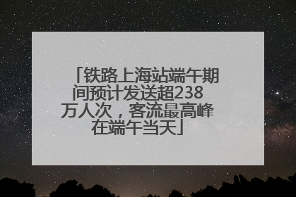 铁路上海站端午期间预计发送超238万人次，客流最高峰在端午当天