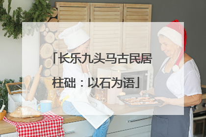 长乐九头马古民居柱础：以石为语