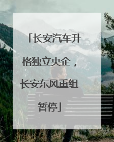 长安汽车升格独立央企，长安东风重组暂停