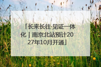 长来长往·见证一体化｜南京北站预计2027年10月开通