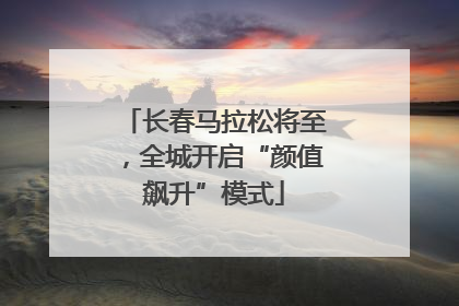 长春马拉松将至，全城开启“颜值飙升”模式