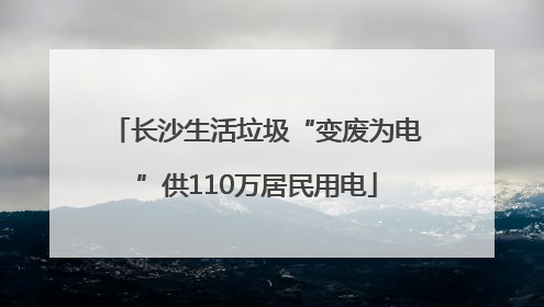 长沙生活垃圾“变废为电”供110万居民用电