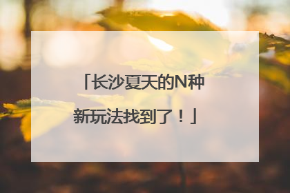 长沙夏天的N种新玩法找到了！
