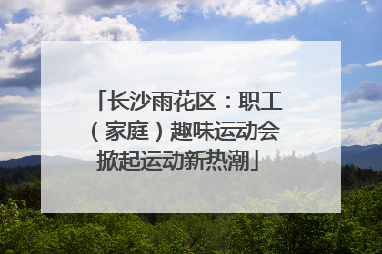 长沙雨花区：职工（家庭）趣味运动会掀起运动新热潮