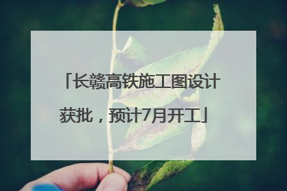 长赣高铁施工图设计获批，预计7月开工