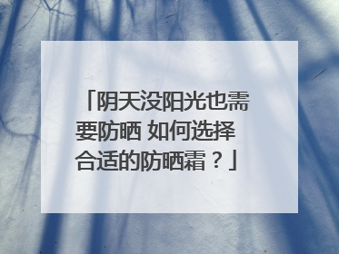 阴天没阳光也需要防晒 如何选择合适的防晒霜？