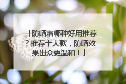 防晒霜哪种好用推荐？推荐十大款，防晒效果出众更温和！