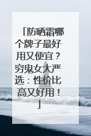 防晒霜哪个牌子最好用又便宜？穷鬼女大严选：性价比高又好用！