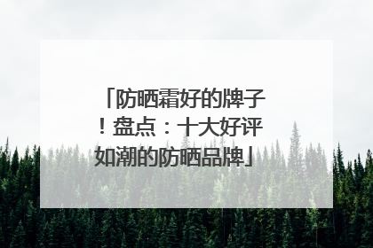 防晒霜好的牌子！盘点：十大好评如潮的防晒品牌
