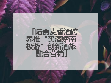 陆贾麦香酒跨界推“买酒赠南极游”创新酒旅融合营销