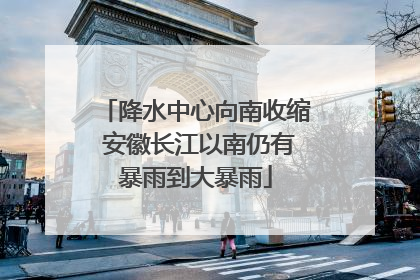 降水中心向南收缩 安徽长江以南仍有暴雨到大暴雨
