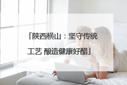 陕西横山：坚守传统工艺 酿造健康好醋