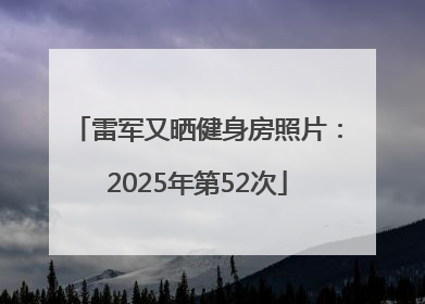 雷军又晒健身房照片：2025年第52次