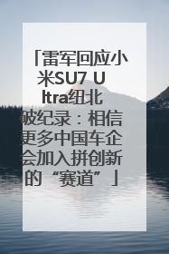 雷军回应小米SU7 Ultra纽北破纪录：相信更多中国车企会加入拼创新的“赛道”