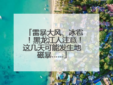 雷暴大风、冰雹！黑龙江人注意！这几天可能发生地磁暴……