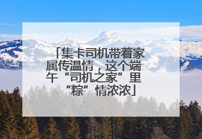 集卡司机带着家属传温情，这个端午“司机之家”里“粽”情浓浓