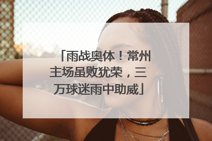 雨战奥体！常州主场虽败犹荣，三万球迷雨中助威