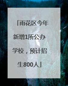 雨花区今年新增1所公办学校，预计招生800人
