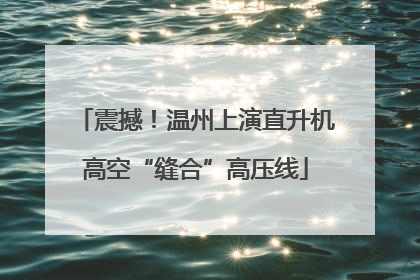 震撼！温州上演直升机高空“缝合”高压线