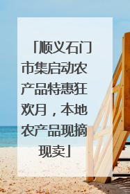顺义石门市集启动农产品特惠狂欢月，本地农产品现摘现卖