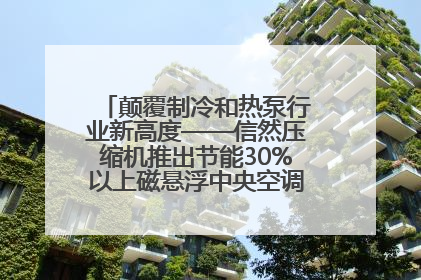 颠覆制冷和热泵行业新高度——信然压缩机推出节能30%以上磁悬浮中央空调和磁悬浮热泵