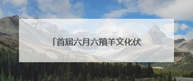 首届六月六羵羊文化伏羊节暨温和酒业建厂80周年庆典邀您赴宴！