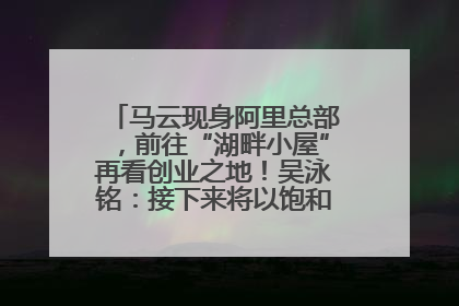 马云现身阿里总部，前往“湖畔小屋”再看创业之地！吴泳铭：接下来将以饱和式投入的打法，聚焦于几大核心战役
