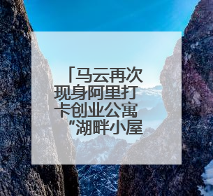 马云再次现身阿里打卡创业公寓“湖畔小屋”，鼓励员工坚持创业精神