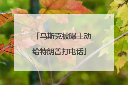 马斯克被曝主动给特朗普打电话