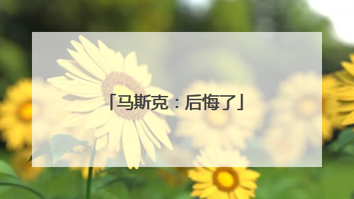 马斯克：后悔了