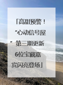 高甜预警！“心动信号屋”第三期更新 6位宝藏嘉宾闪亮登场