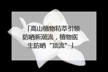 高山植物精萃引领防晒新潮流，植物医生防晒“顶流”