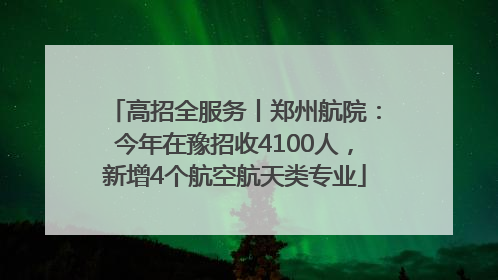 高招全服务丨郑州航院：今年在豫招收4100人，新增4个航空航天类专业