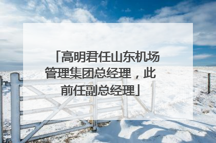 高明君任山东机场管理集团总经理，此前任副总经理