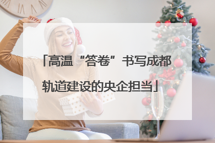 高温“答卷”书写成都轨道建设的央企担当