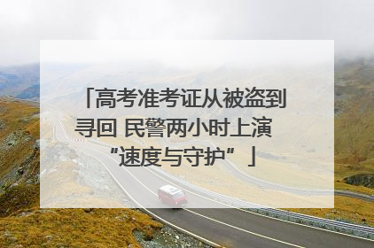 高考准考证从被盗到寻回 民警两小时上演 “速度与守护”