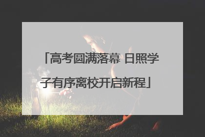 高考圆满落幕 日照学子有序离校开启新程