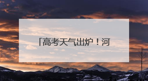 高考天气出炉！河南考生需防范高温和局地强对流天气