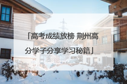 高考成绩放榜 荆州高分学子分享学习秘籍