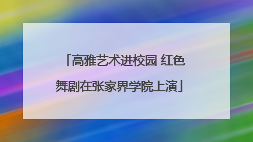高雅艺术进校园 红色舞剧在张家界学院上演