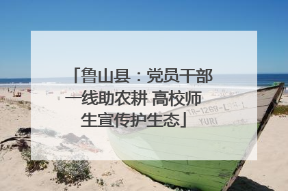 鲁山县：党员干部一线助农耕 高校师生宣传护生态