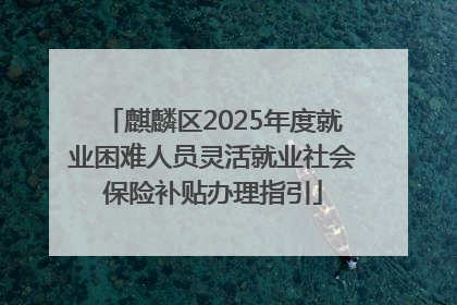 麒麟区2025年度就业困难人员灵活就业社会保险补贴办理指引