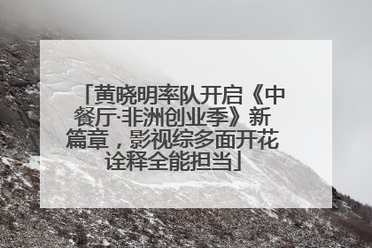 黄晓明率队开启《中餐厅·非洲创业季》新篇章，影视综多面开花诠释全能担当