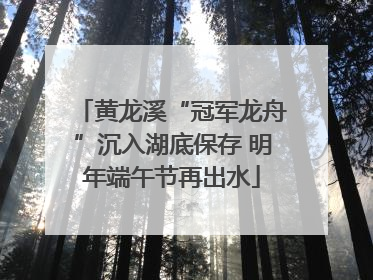 黄龙溪“冠军龙舟”沉入湖底保存 明年端午节再出水