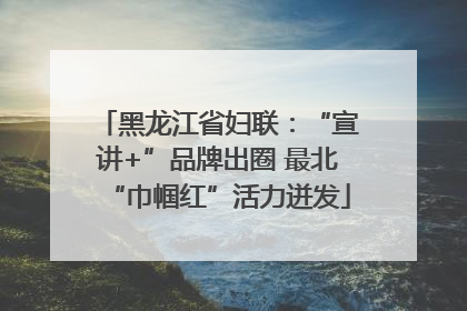 黑龙江省妇联：“宣讲+”品牌出圈 最北“巾帼红”活力迸发